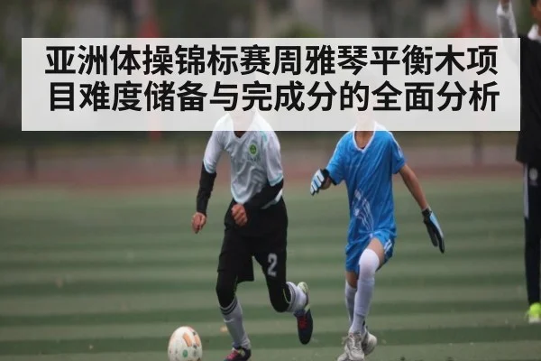 亚洲体操锦标赛周雅琴平衡木项目难度储备与完成分的全面分析 | 9BO SPORTS